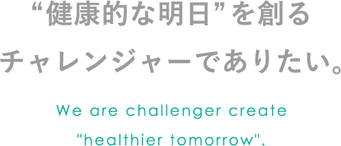 “健康的な明日”を創るチャレンジャーでありたい We are challenger create 'healthier tomorrow'.